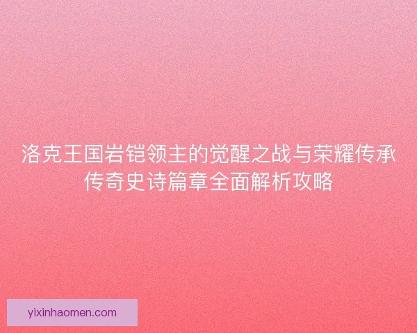 洛克王国岩铠领主的觉醒之战与荣耀传承传奇史诗篇章全面解析攻略