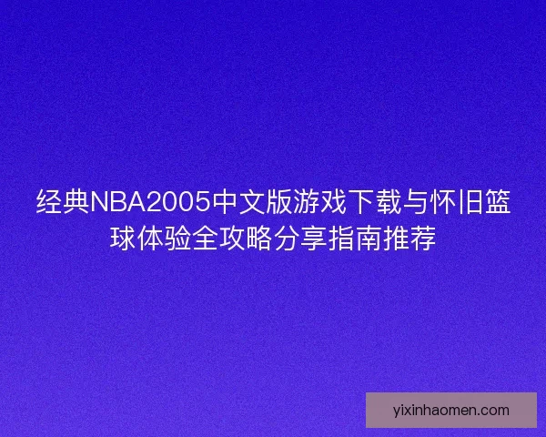 经典NBA2005中文版游戏下载与怀旧篮球体验全攻略分享指南推荐
