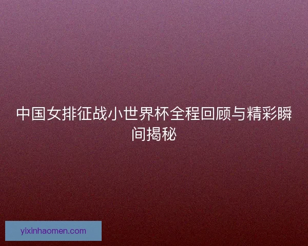 中国女排征战小世界杯全程回顾与精彩瞬间揭秘