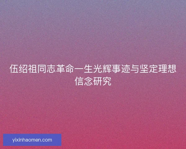 伍绍祖同志革命一生光辉事迹与坚定理想信念研究