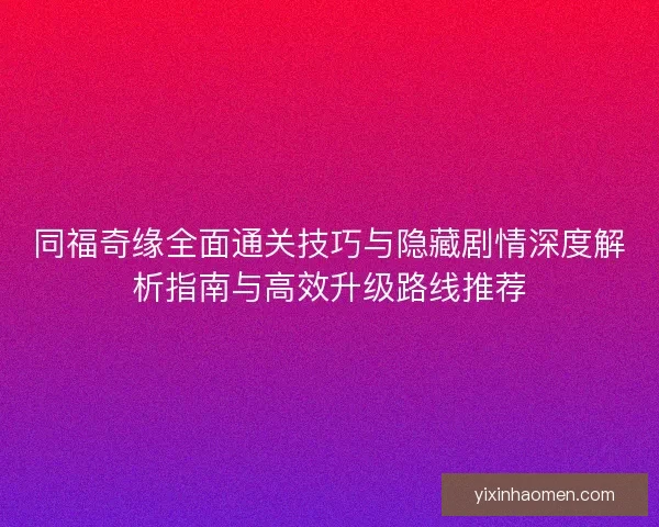 同福奇缘全面通关技巧与隐藏剧情深度解析指南与高效升级路线推荐
