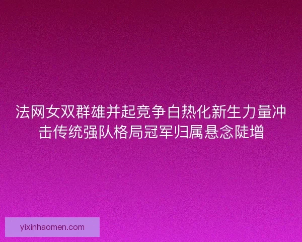 法网女双群雄并起竞争白热化新生力量冲击传统强队格局冠军归属悬念陡增