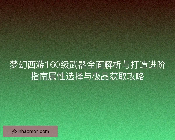 梦幻西游160级武器全面解析与打造进阶指南属性选择与极品获取攻略