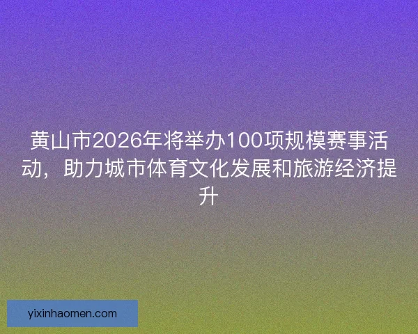 黄山市2026年将举办100项规模赛事活动，助力城市体育文化发展和旅游经济提升