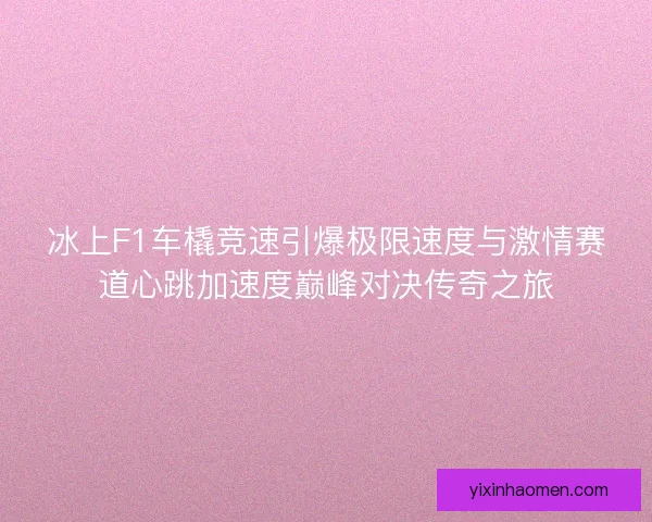 冰上F1车橇竞速引爆极限速度与激情赛道心跳加速度巅峰对决传奇之旅